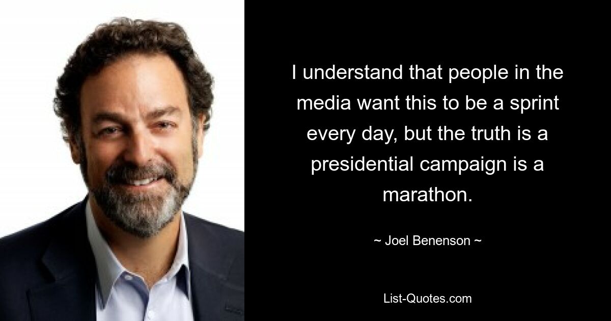 I understand that people in the media want this to be a sprint every day, but the truth is a presidential campaign is a marathon. — © Joel Benenson