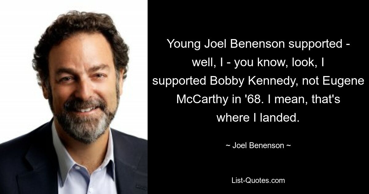 Young Joel Benenson supported - well, I - you know, look, I supported Bobby Kennedy, not Eugene McCarthy in '68. I mean, that's where I landed. — © Joel Benenson