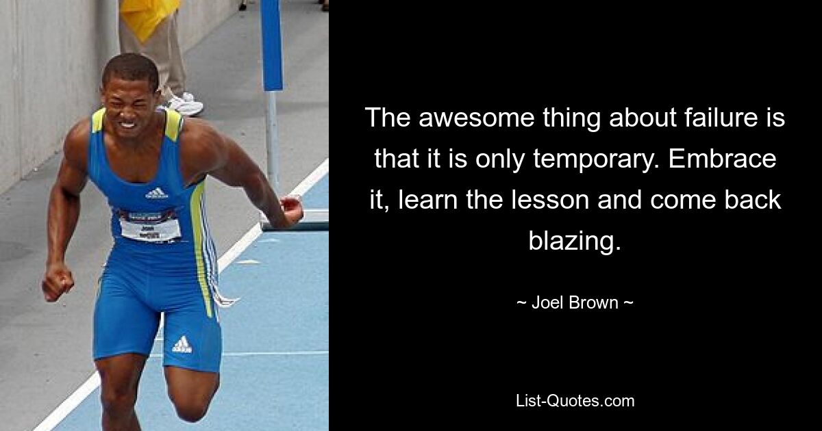 The awesome thing about failure is that it is only temporary. Embrace it, learn the lesson and come back blazing. — © Joel Brown