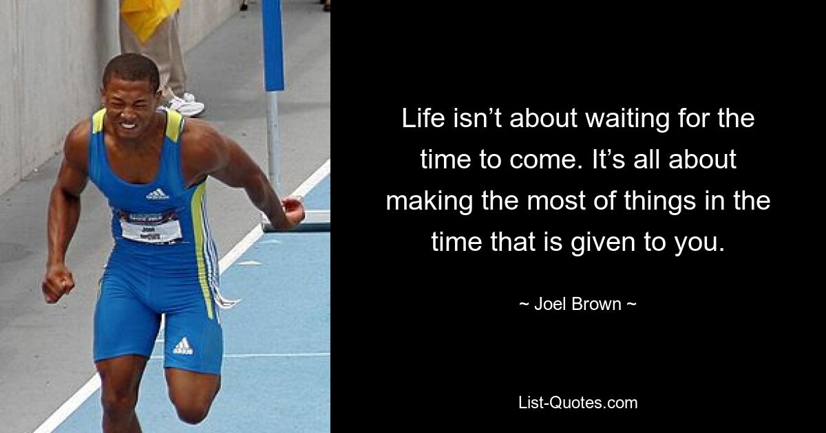 Life isn’t about waiting for the time to come. It’s all about making the most of things in the time that is given to you. — © Joel Brown