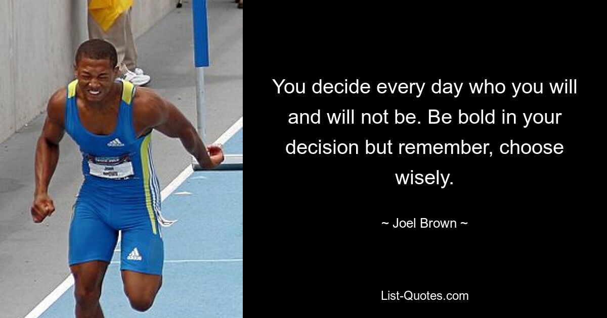 You decide every day who you will and will not be. Be bold in your decision but remember, choose wisely. — © Joel Brown