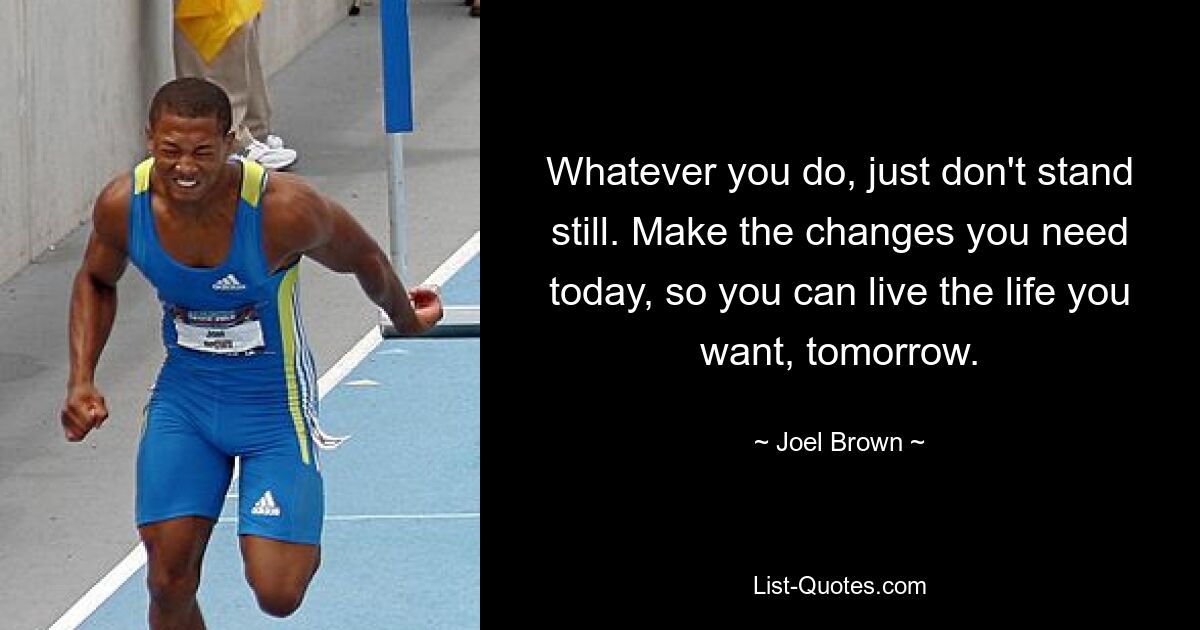 Whatever you do, just don't stand still. Make the changes you need today, so you can live the life you want, tomorrow. — © Joel Brown