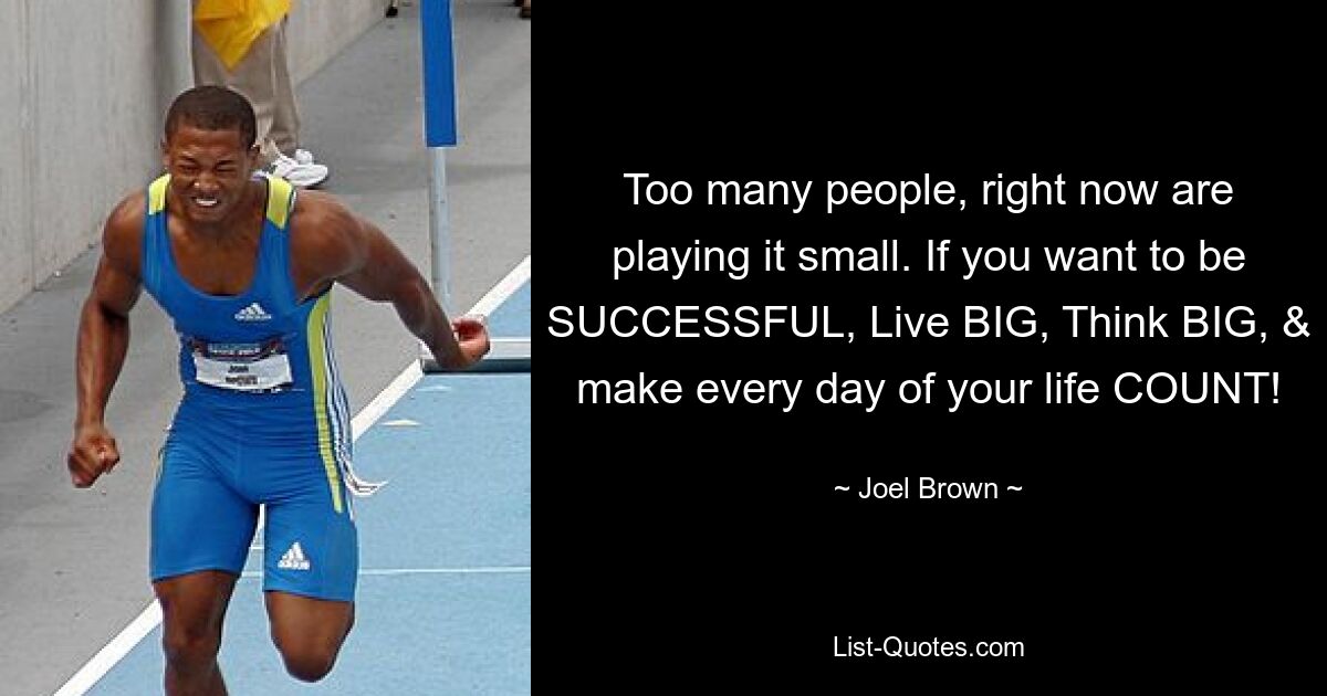 Too many people, right now are playing it small. If you want to be SUCCESSFUL, Live BIG, Think BIG, & make every day of your life COUNT! — © Joel Brown