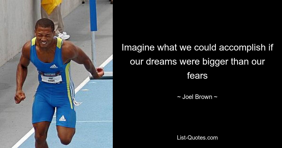 Imagine what we could accomplish if our dreams were bigger than our fears — © Joel Brown