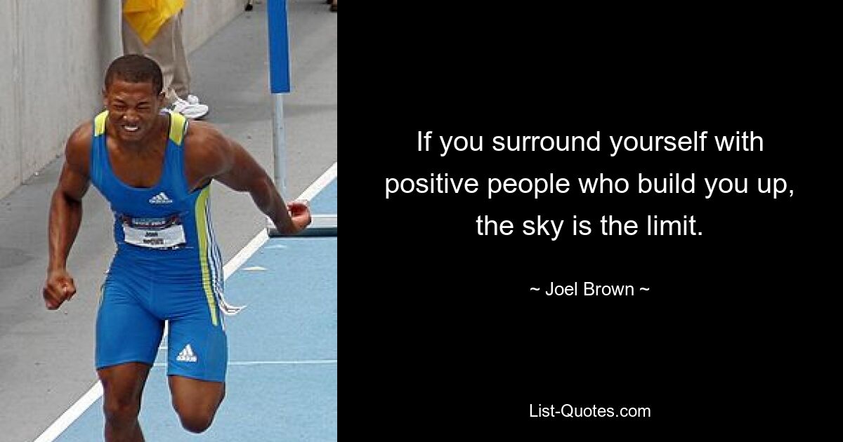 If you surround yourself with positive people who build you up, the sky is the limit. — © Joel Brown