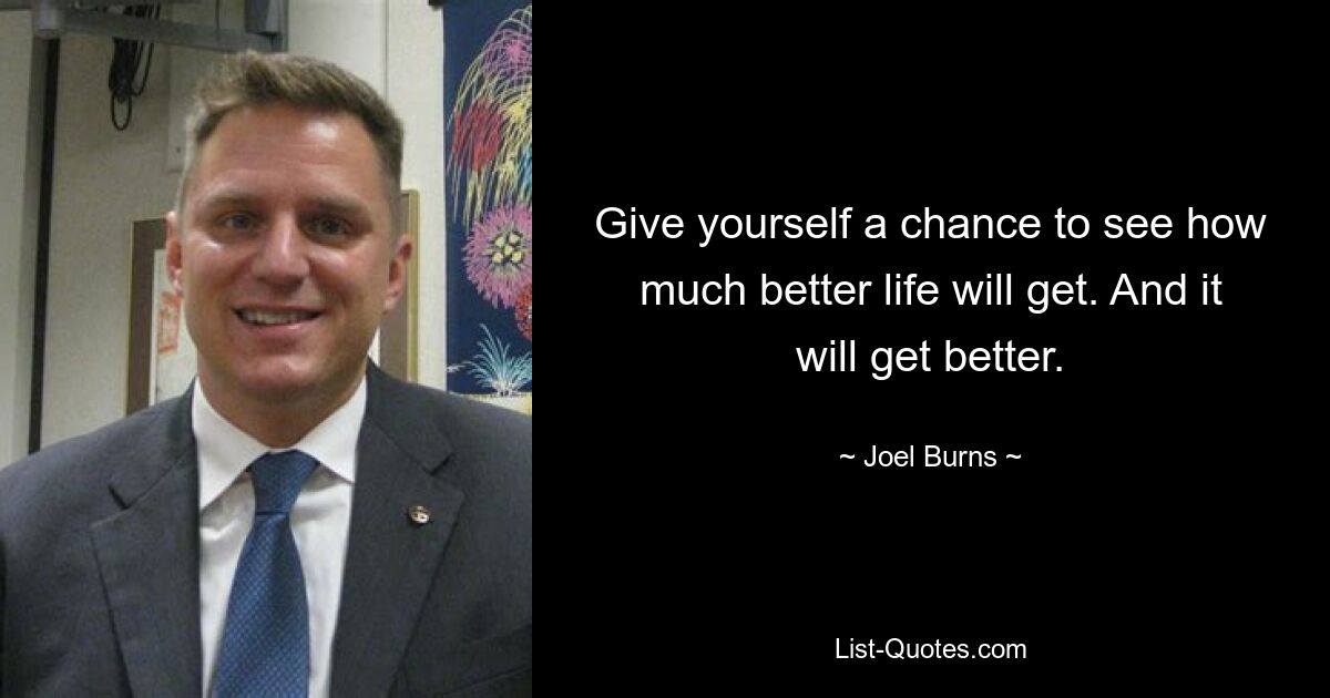 Give yourself a chance to see how much better life will get. And it will get better. — © Joel Burns