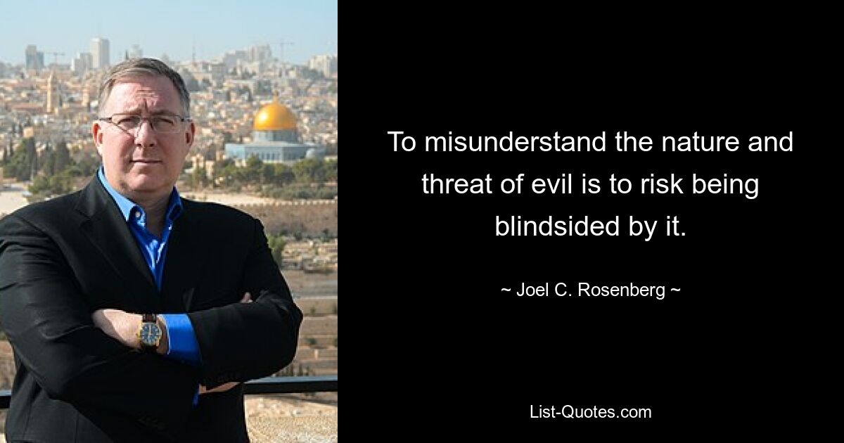 To misunderstand the nature and threat of evil is to risk being blindsided by it. — © Joel C. Rosenberg