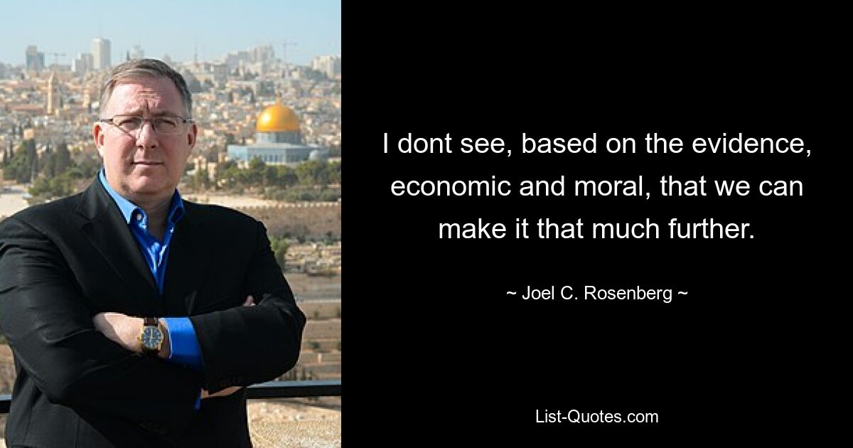 I dont see, based on the evidence, economic and moral, that we can make it that much further. — © Joel C. Rosenberg