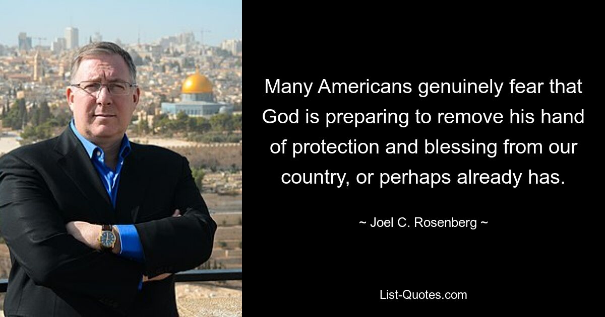 Many Americans genuinely fear that God is preparing to remove his hand of protection and blessing from our country, or perhaps already has. — © Joel C. Rosenberg