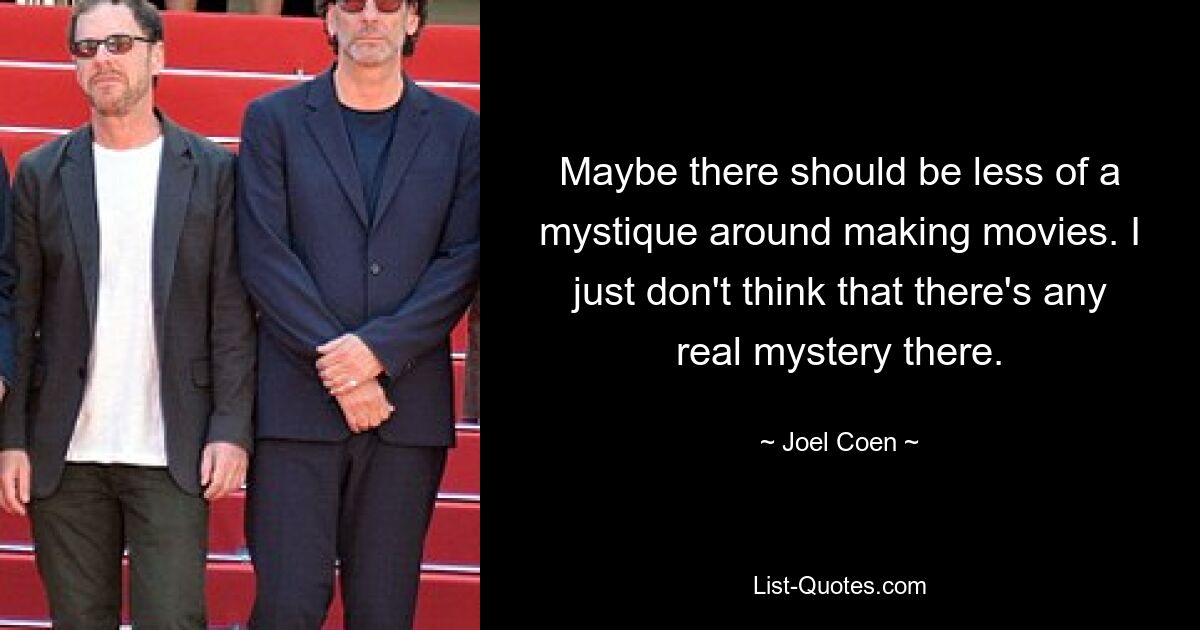 Maybe there should be less of a mystique around making movies. I just don't think that there's any real mystery there. — © Joel Coen