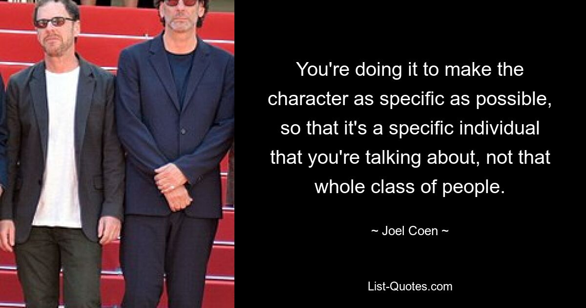 You're doing it to make the character as specific as possible, so that it's a specific individual that you're talking about, not that whole class of people. — © Joel Coen