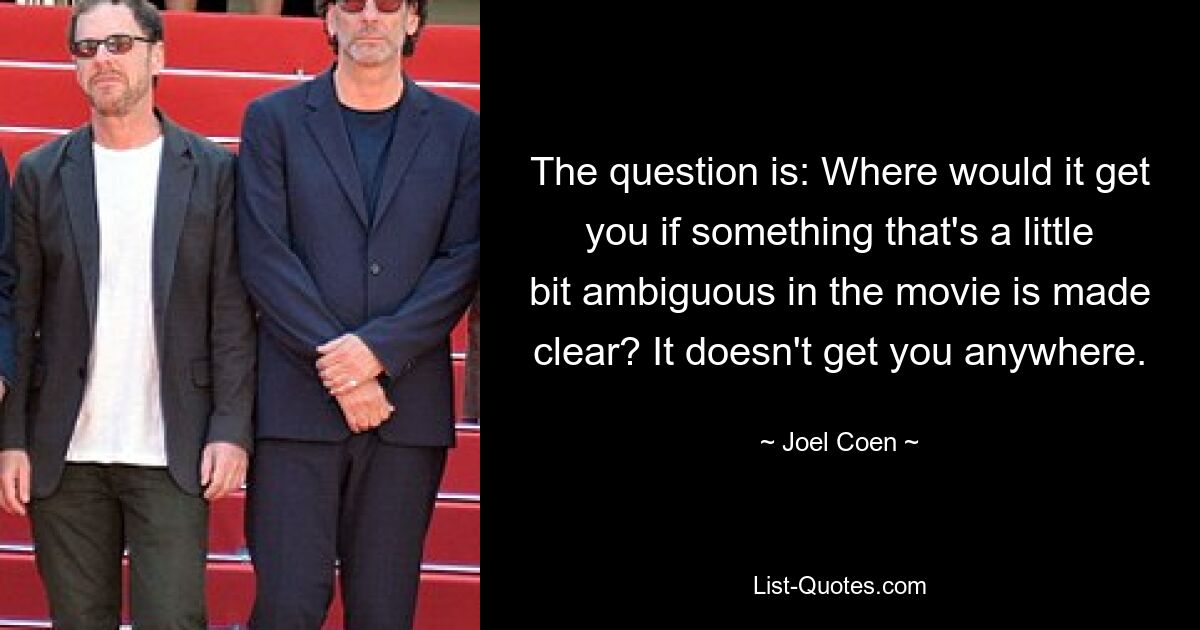 The question is: Where would it get you if something that's a little bit ambiguous in the movie is made clear? It doesn't get you anywhere. — © Joel Coen