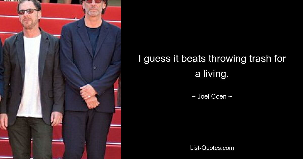 I guess it beats throwing trash for a living. — © Joel Coen