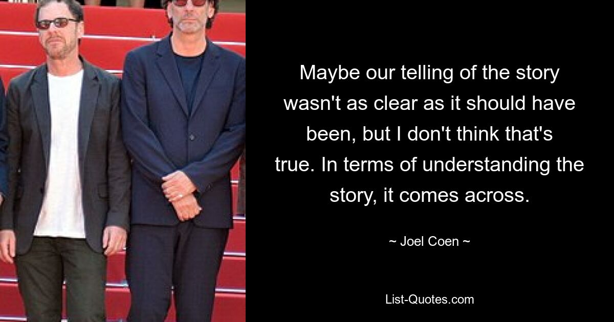 Maybe our telling of the story wasn't as clear as it should have been, but I don't think that's true. In terms of understanding the story, it comes across. — © Joel Coen