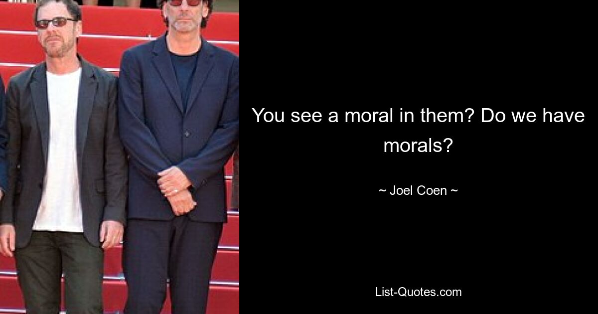 You see a moral in them? Do we have morals? — © Joel Coen