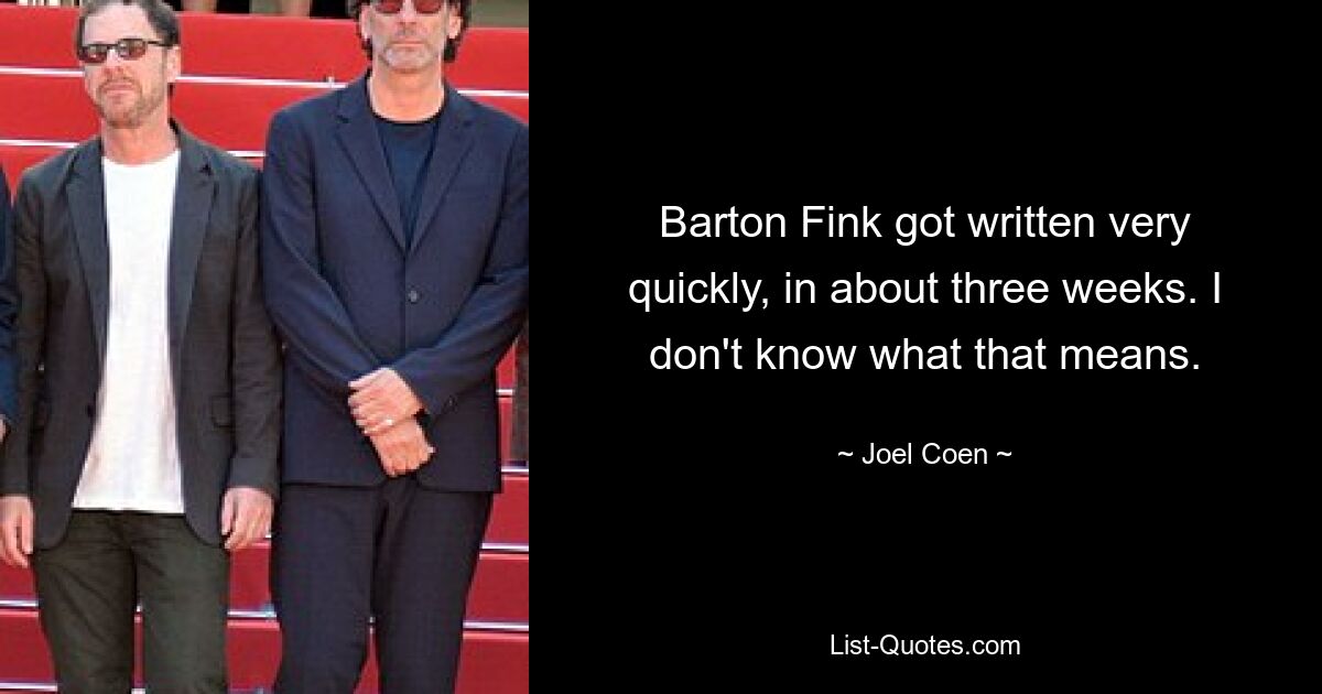 Barton Fink got written very quickly, in about three weeks. I don't know what that means. — © Joel Coen