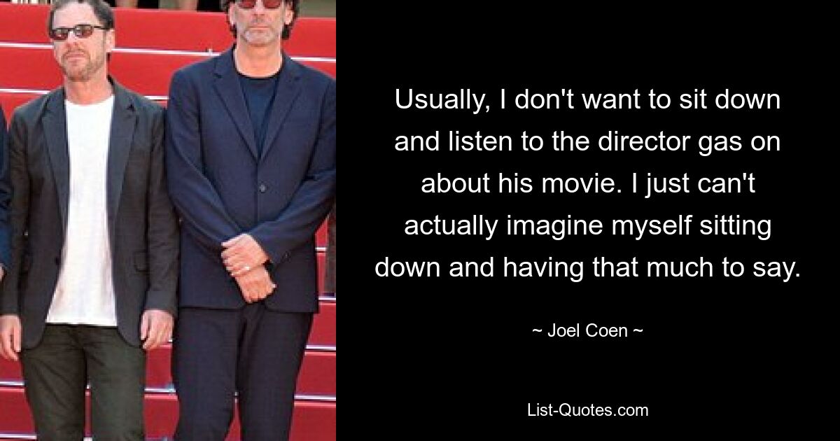 Usually, I don't want to sit down and listen to the director gas on about his movie. I just can't actually imagine myself sitting down and having that much to say. — © Joel Coen