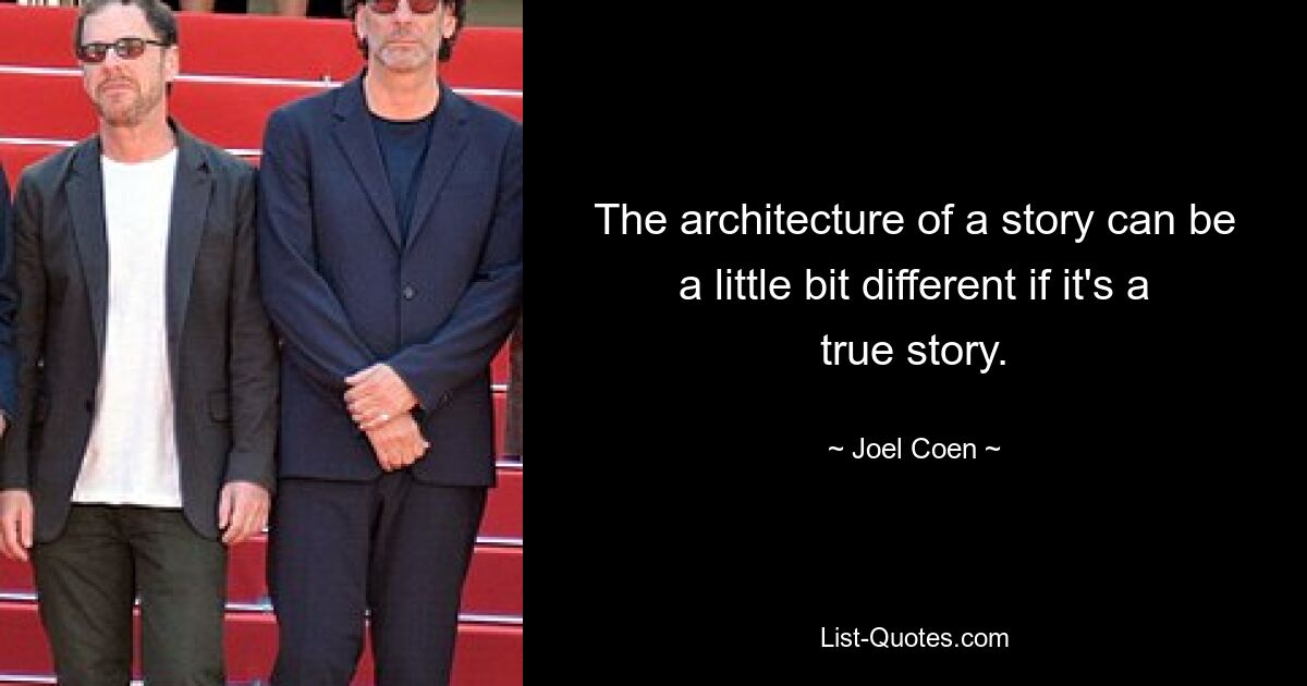 The architecture of a story can be a little bit different if it's a true story. — © Joel Coen