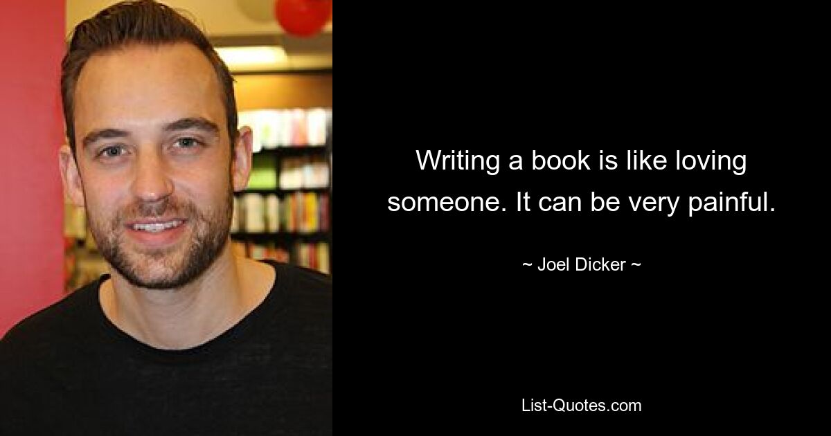 Writing a book is like loving someone. It can be very painful. — © Joel Dicker