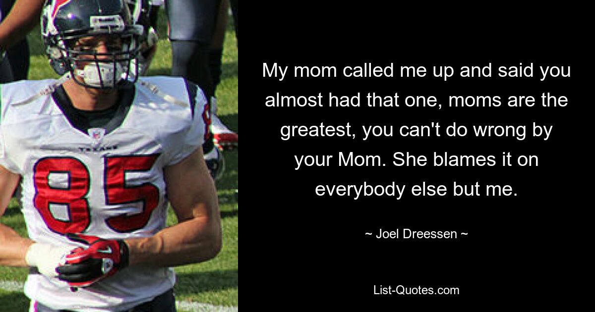 My mom called me up and said you almost had that one, moms are the greatest, you can't do wrong by your Mom. She blames it on everybody else but me. — © Joel Dreessen