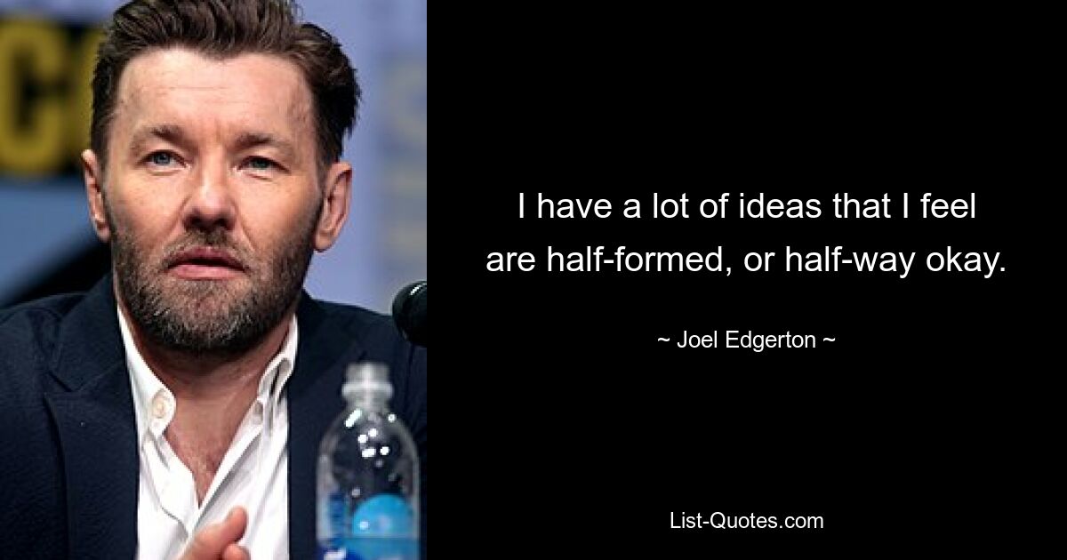 I have a lot of ideas that I feel are half-formed, or half-way okay. — © Joel Edgerton