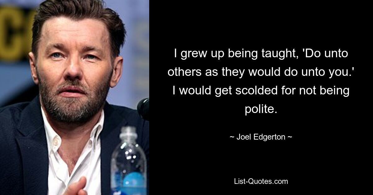 I grew up being taught, 'Do unto others as they would do unto you.' I would get scolded for not being polite. — © Joel Edgerton