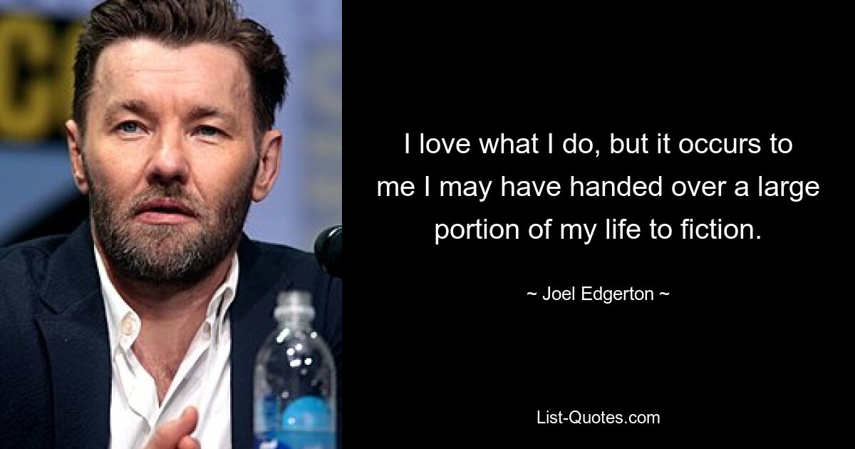 I love what I do, but it occurs to me I may have handed over a large portion of my life to fiction. — © Joel Edgerton