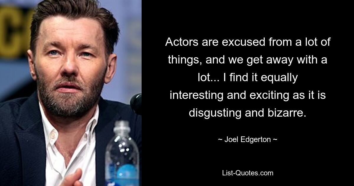 Actors are excused from a lot of things, and we get away with a lot... I find it equally interesting and exciting as it is disgusting and bizarre. — © Joel Edgerton