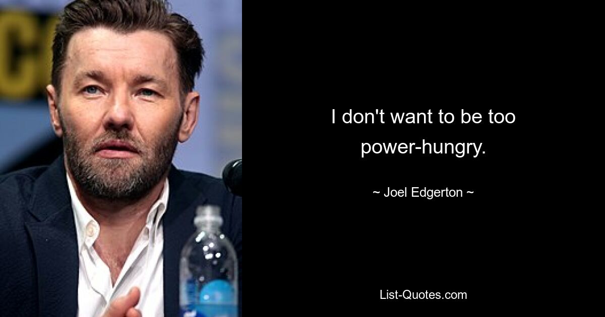 I don't want to be too power-hungry. — © Joel Edgerton