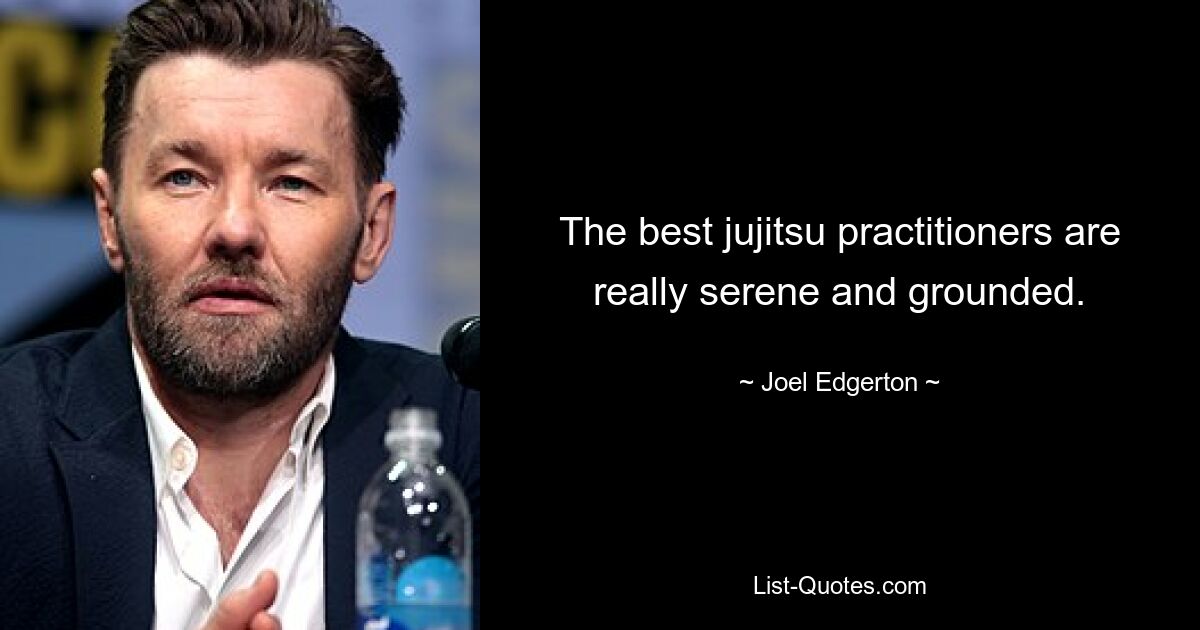 The best jujitsu practitioners are really serene and grounded. — © Joel Edgerton