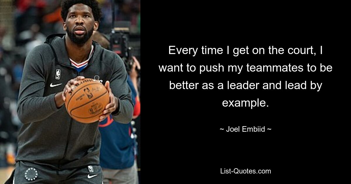 Every time I get on the court, I want to push my teammates to be better as a leader and lead by example. — © Joel Embiid