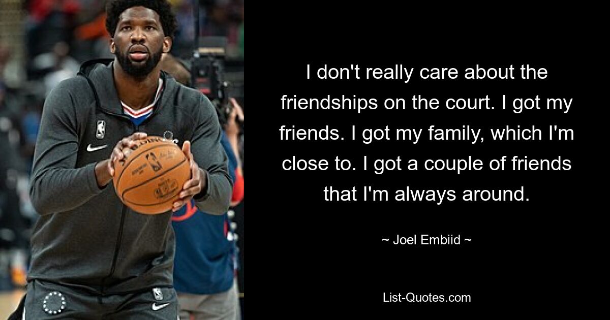 I don't really care about the friendships on the court. I got my friends. I got my family, which I'm close to. I got a couple of friends that I'm always around. — © Joel Embiid