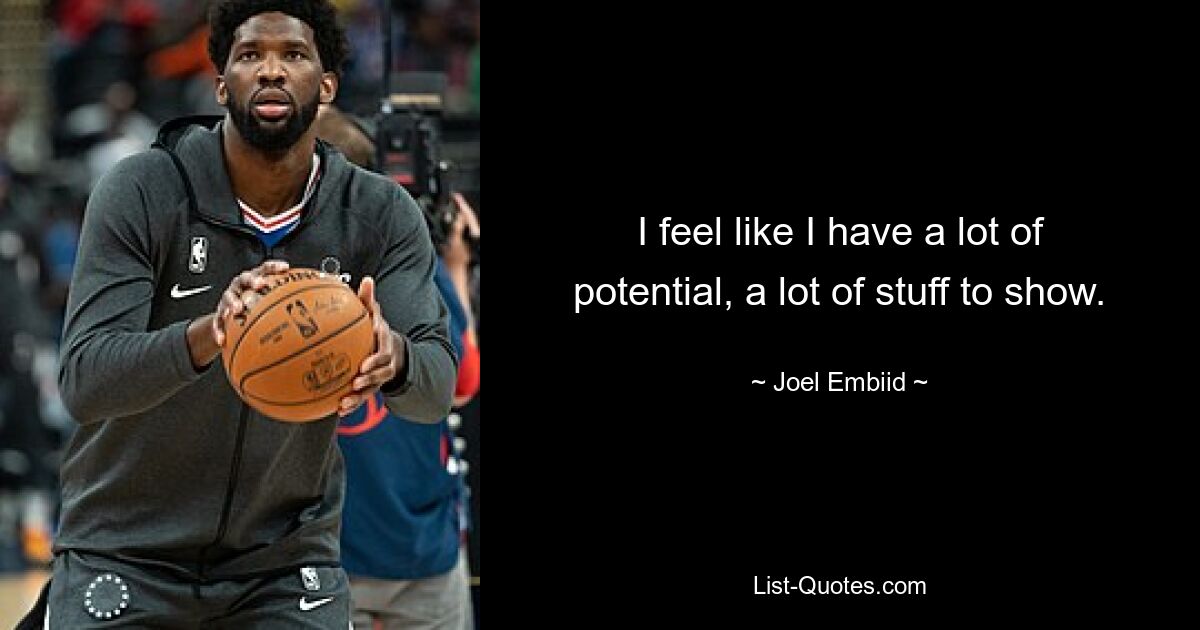 I feel like I have a lot of potential, a lot of stuff to show. — © Joel Embiid