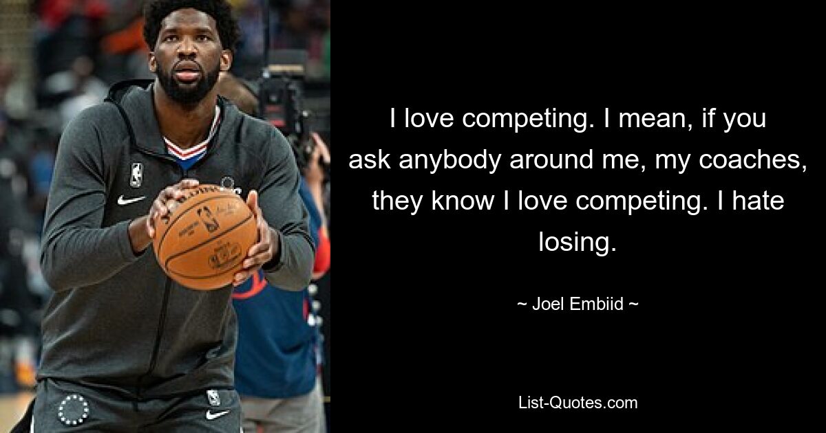 I love competing. I mean, if you ask anybody around me, my coaches, they know I love competing. I hate losing. — © Joel Embiid