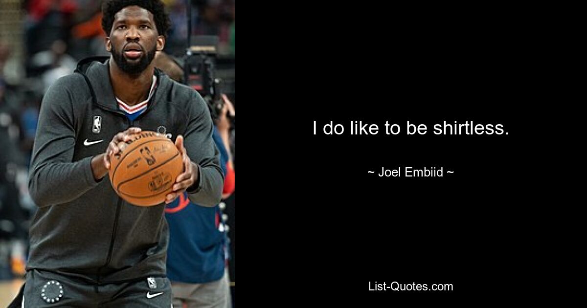 I do like to be shirtless. — © Joel Embiid