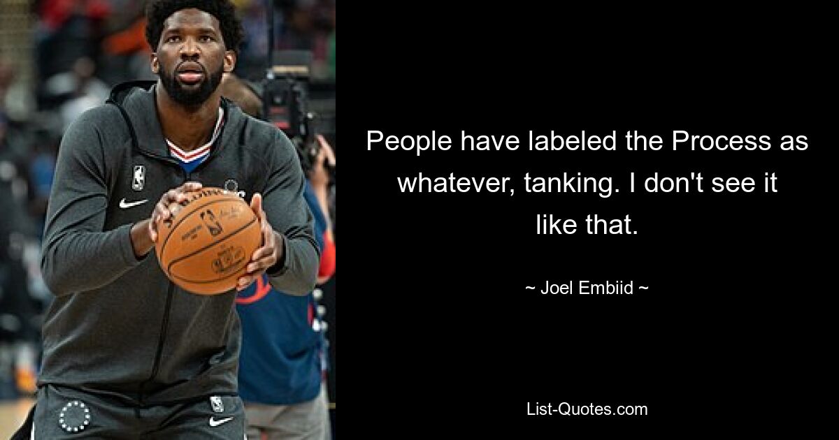 People have labeled the Process as whatever, tanking. I don't see it like that. — © Joel Embiid