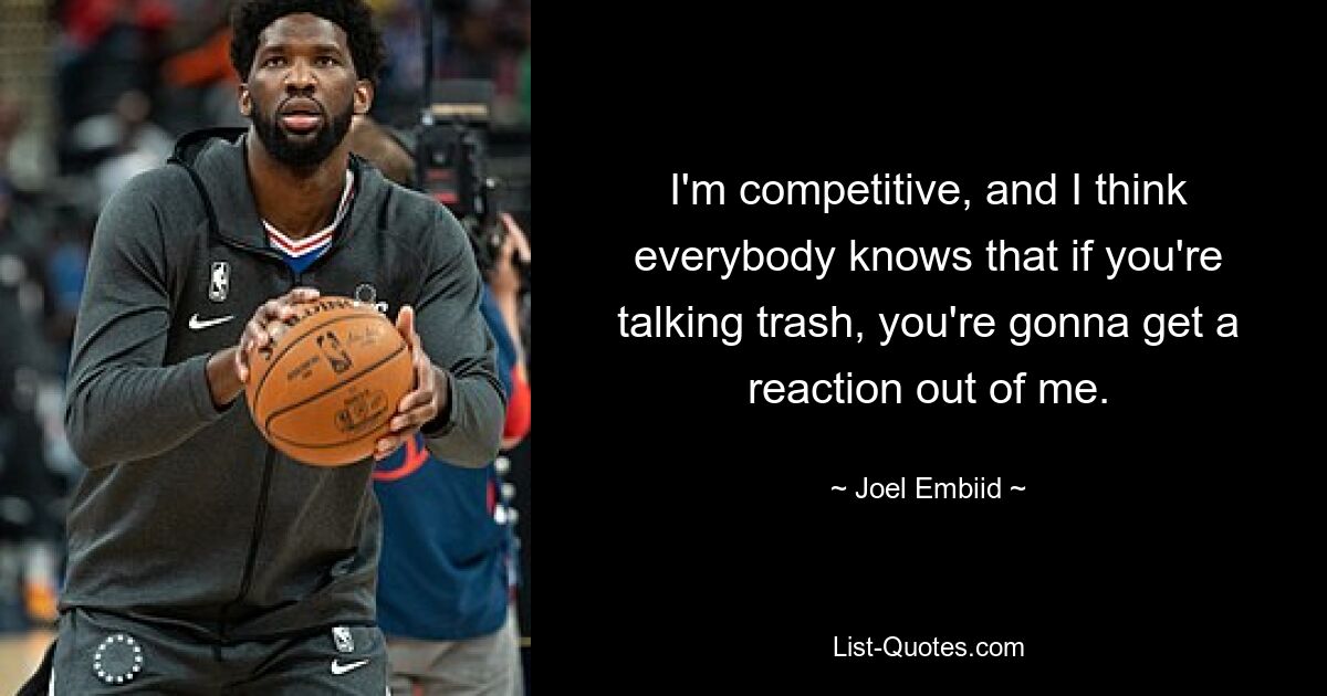 I'm competitive, and I think everybody knows that if you're talking trash, you're gonna get a reaction out of me. — © Joel Embiid