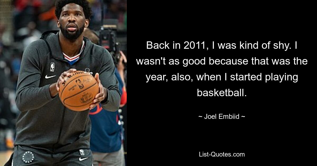 Back in 2011, I was kind of shy. I wasn't as good because that was the year, also, when I started playing basketball. — © Joel Embiid