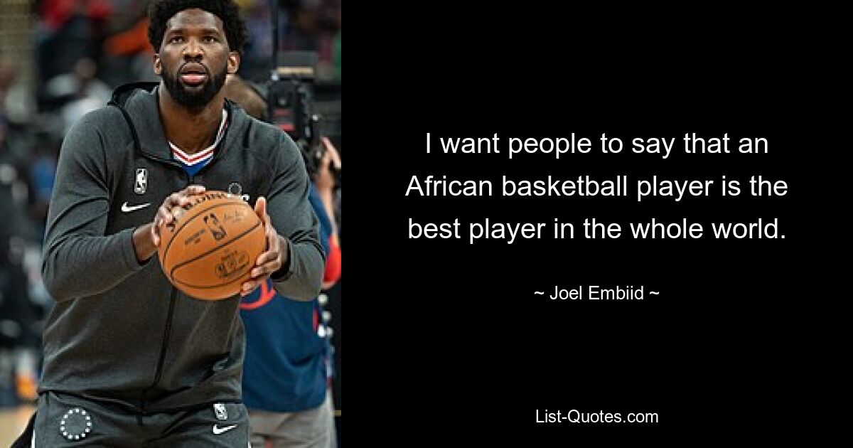 I want people to say that an African basketball player is the best player in the whole world. — © Joel Embiid