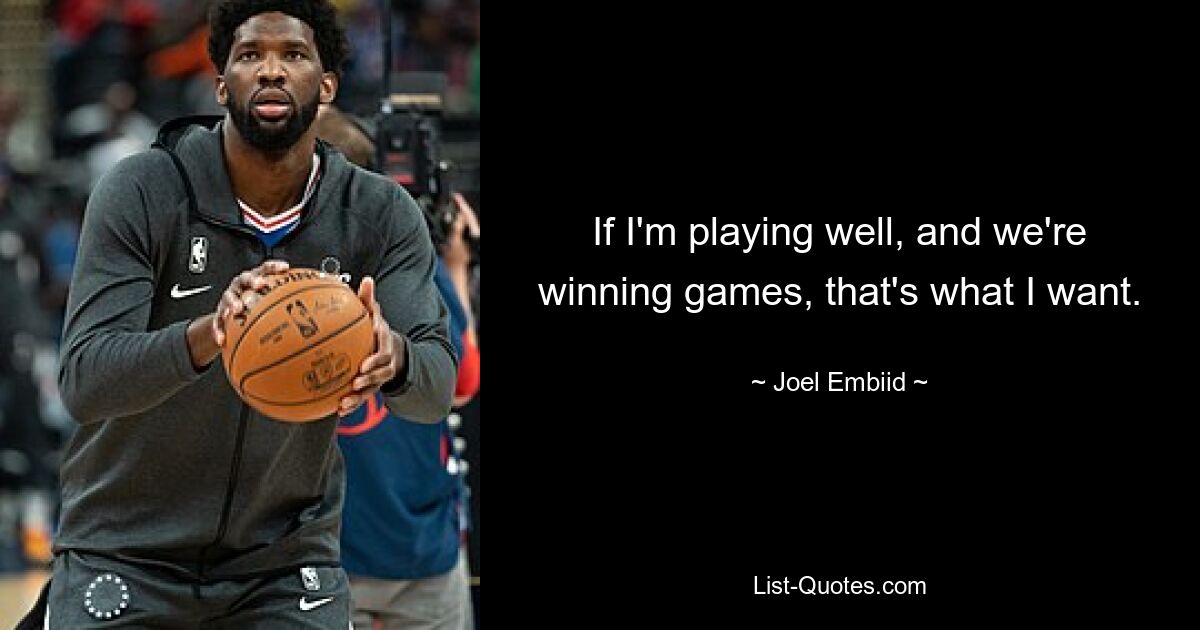 If I'm playing well, and we're winning games, that's what I want. — © Joel Embiid