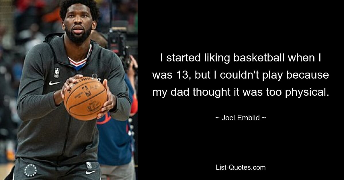 I started liking basketball when I was 13, but I couldn't play because my dad thought it was too physical. — © Joel Embiid