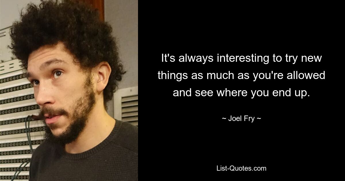 It's always interesting to try new things as much as you're allowed and see where you end up. — © Joel Fry