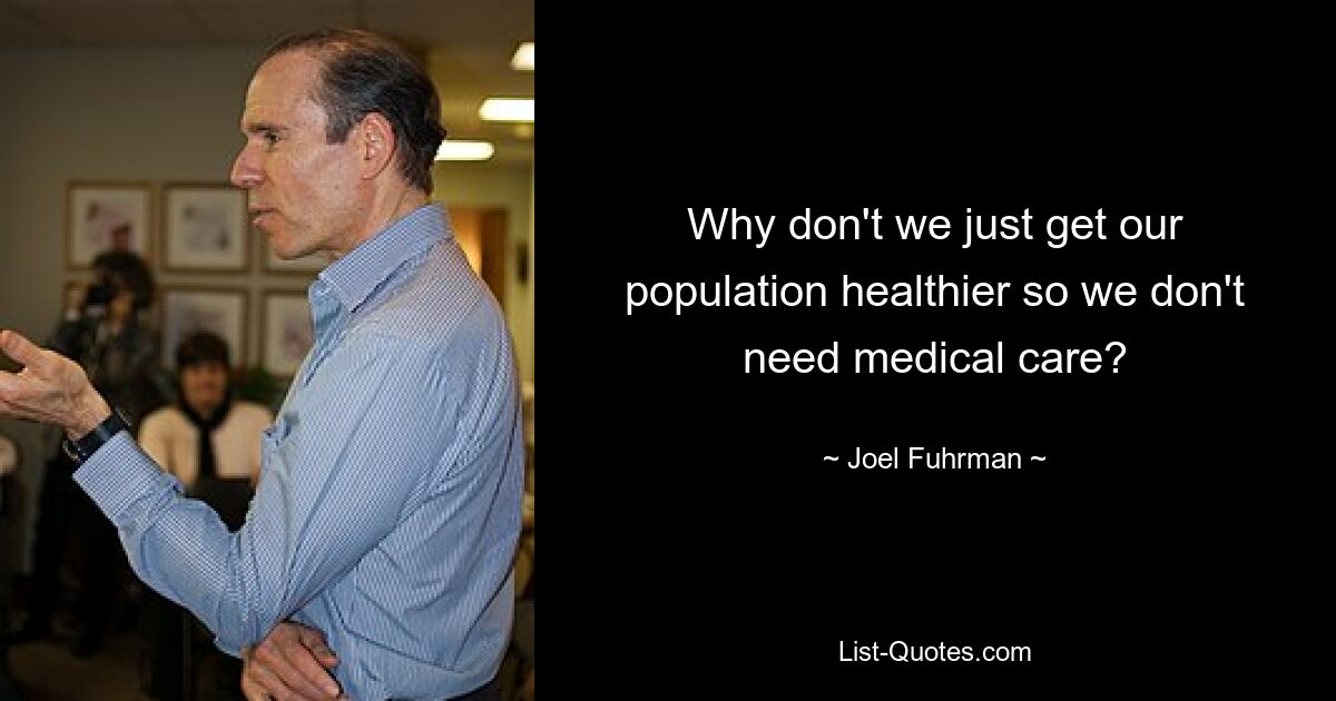 Why don't we just get our population healthier so we don't need medical care? — © Joel Fuhrman