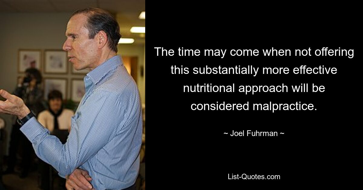 The time may come when not offering this substantially more effective nutritional approach will be considered malpractice. — © Joel Fuhrman