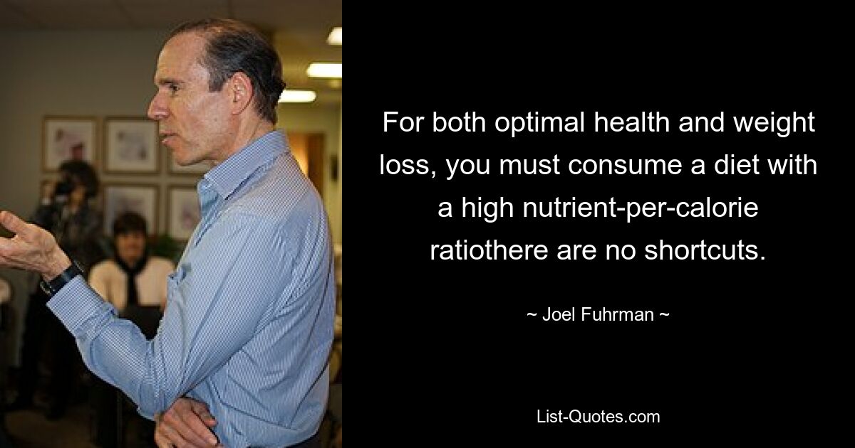 For both optimal health and weight loss, you must consume a diet with a high nutrient-per-calorie ratiothere are no shortcuts. — © Joel Fuhrman