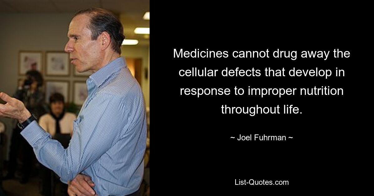 Medicines cannot drug away the cellular defects that develop in response to improper nutrition throughout life. — © Joel Fuhrman