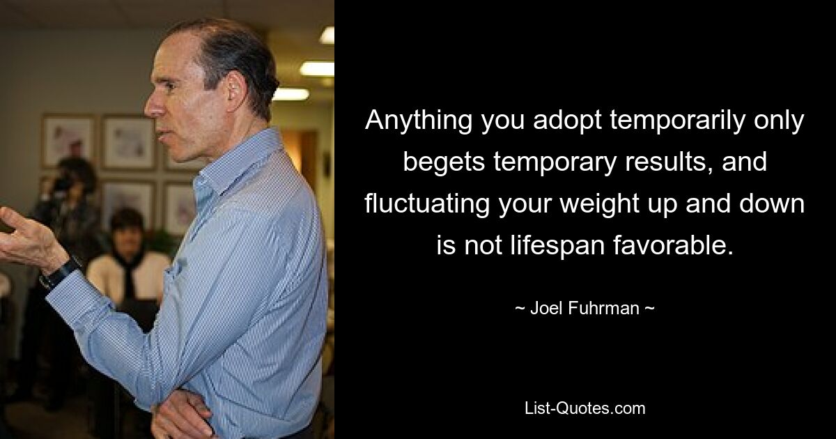 Anything you adopt temporarily only begets temporary results, and fluctuating your weight up and down is not lifespan favorable. — © Joel Fuhrman