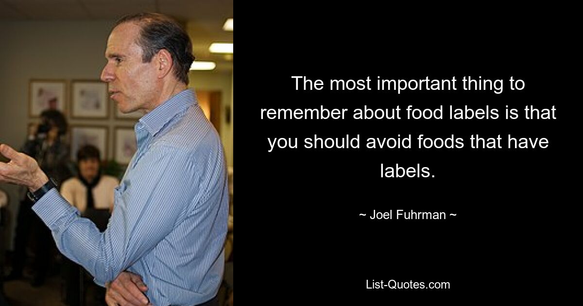 The most important thing to remember about food labels is that you should avoid foods that have labels. — © Joel Fuhrman