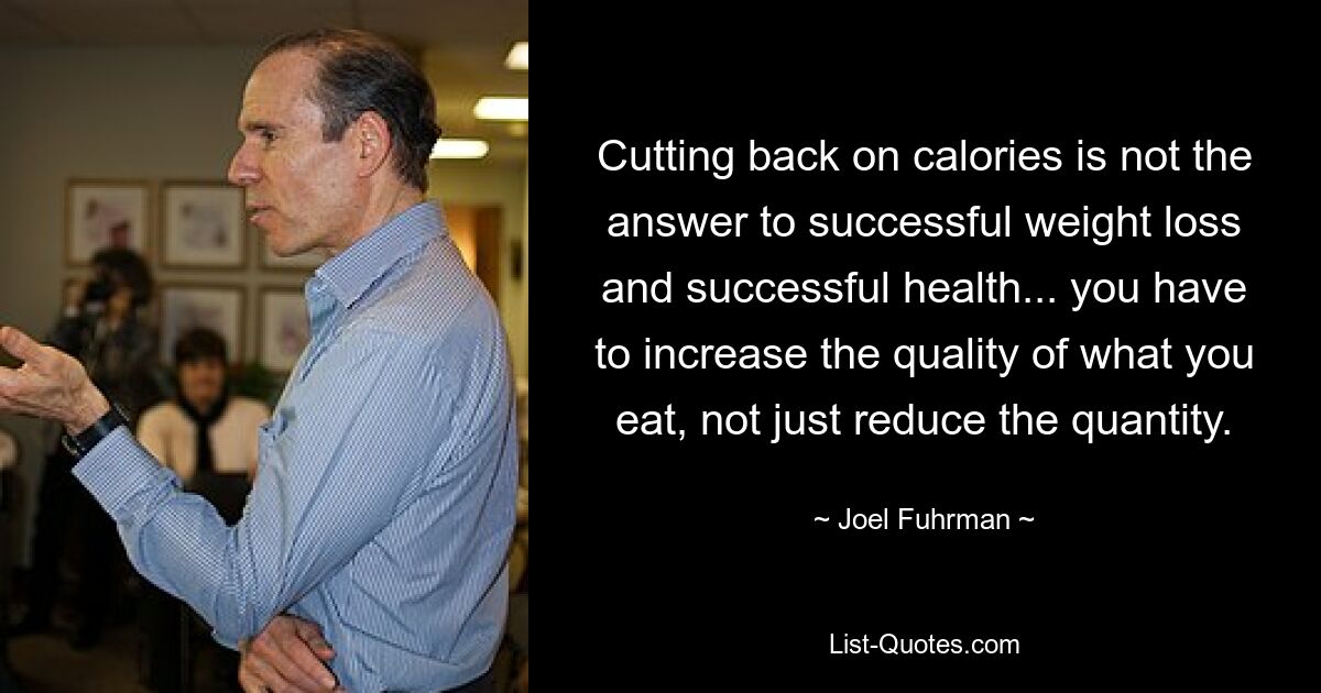 Cutting back on calories is not the answer to successful weight loss and successful health... you have to increase the quality of what you eat, not just reduce the quantity. — © Joel Fuhrman