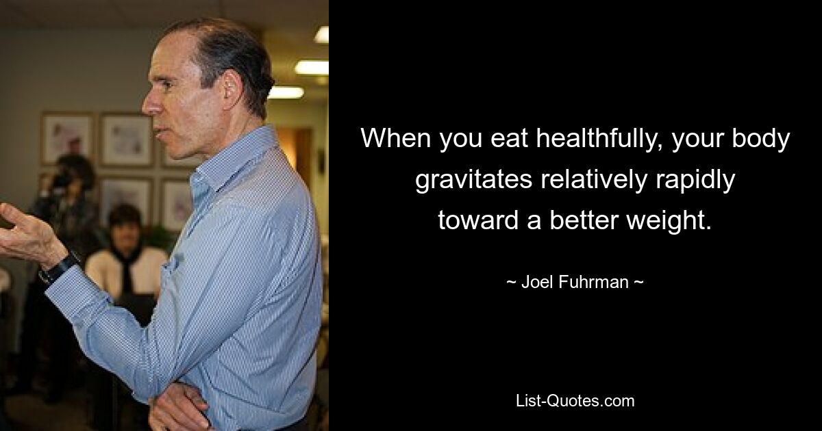 When you eat healthfully, your body gravitates relatively rapidly toward a better weight. — © Joel Fuhrman